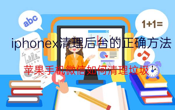 iphonex清理后台的正确方法 苹果手机微信如何清理垃圾？